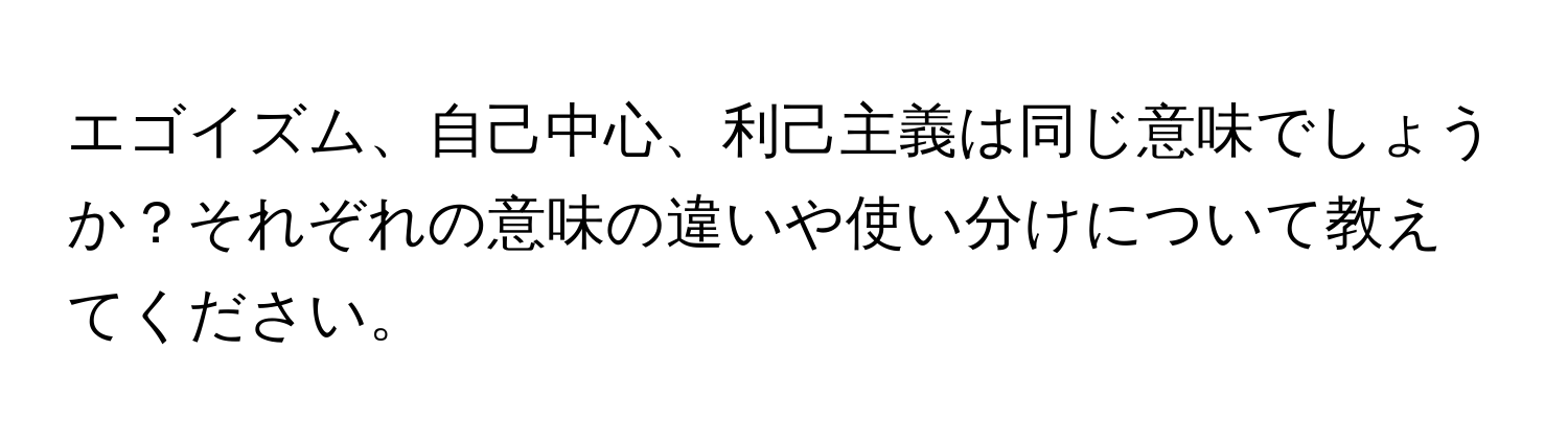 エゴイズム、自己中心、利己主義は同じ意味でしょうか？それぞれの意味の違いや使い分けについて教えてください。