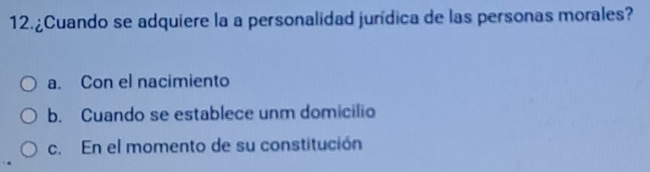 12.¿Cuando se adquiere la a personalidad jurídica de las personas morales?
a. Con el nacimiento
b. Cuando se establece unm domicilio
c. En el momento de su constitución