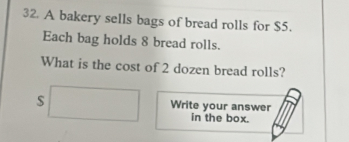 A bakery sells bags of bread rolls for $5. 
Each bag holds 8 bread rolls. 
What is the cost of 2 dozen bread rolls?
$□ Write your answer 
in the box.