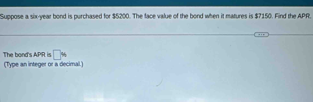 Suppose a six-year bond is purchased for $5200. The face value of the bond when it matures is $7150. Find the APR. 
The bond's APR is □ %
(Type an integer or a decimal.)