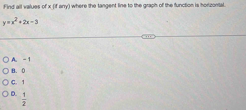 Find all values of x (if any) where the tangent line to the graph of the function is horizontal.
y=x^2+2x-3
A. - 1
B. 0
C. 1
D.  1/2 