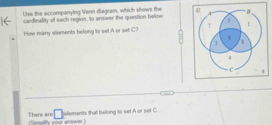 Use the accompanying Venn diagram, which shows the 
cardinality of each region, to answer the question below. 
How many elements belong to set A or set C? 
: 
There are elements that belong to set A or set C. 
(Simplify your answer.)