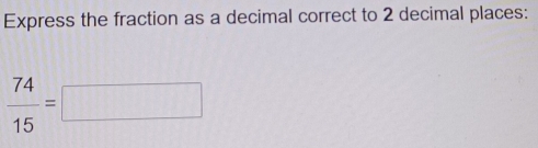 Express the fraction as a decimal correct to 2 decimal places:
 74/15 =□