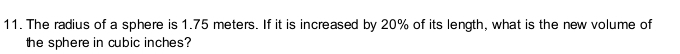 The radius of a sphere is 1.75 meters. If it is increased by 20% of its length, what is the new volume of 
the sphere in cubic inches?