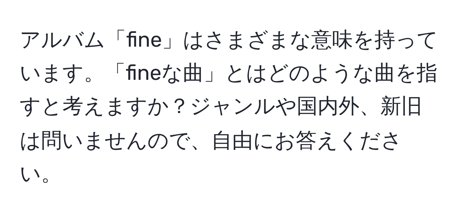 アルバム「fine」はさまざまな意味を持っています。「fineな曲」とはどのような曲を指すと考えますか？ジャンルや国内外、新旧は問いませんので、自由にお答えください。