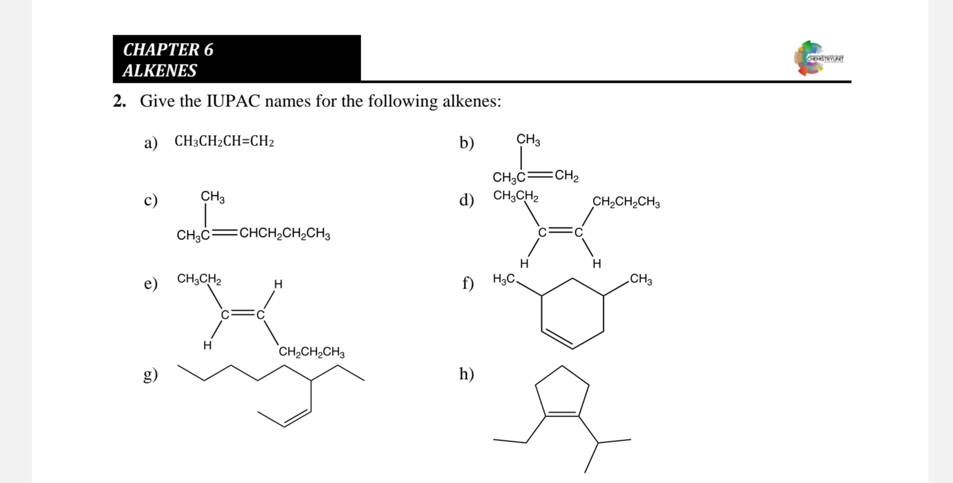 CHAPTER 6
ALKENES
2. Give the IUPAC names for the following alkenes:
a) CH_3CH_2CH=CH_2 b)
_CH_3Cequiv CH_2 □ 
c) CH_3Cequiv CHCH_2CH_2CH_3
d)
e)
f x^2-3x-2
g)
h)