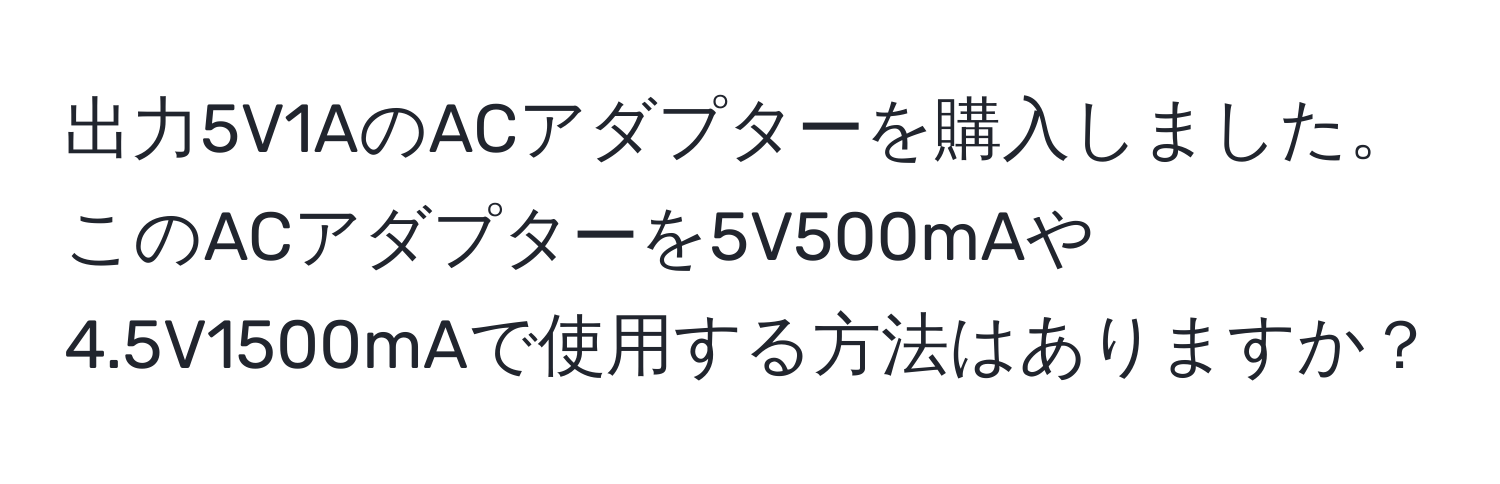 出力5V1AのACアダプターを購入しました。このACアダプターを5V500mAや4.5V1500mAで使用する方法はありますか？