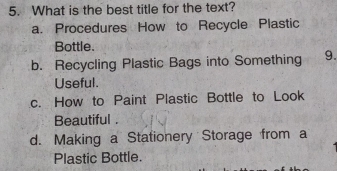 What is the best title for the text?
a. Procedures How to Recycle Plastic
Bottle.
b. Recycling Plastic Bags into Something 9.
Useful.
c. How to Paint Plastic Bottle to Look
Beautiful .
d. Making a Stationery Storage from a
Plastic Bottle.