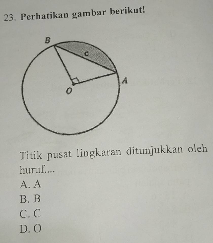 Perhatikan gambar berikut!
Titik pusat lingkaran ditunjukkan oleh
huruf....
A. A
B. B
C. C
D. O