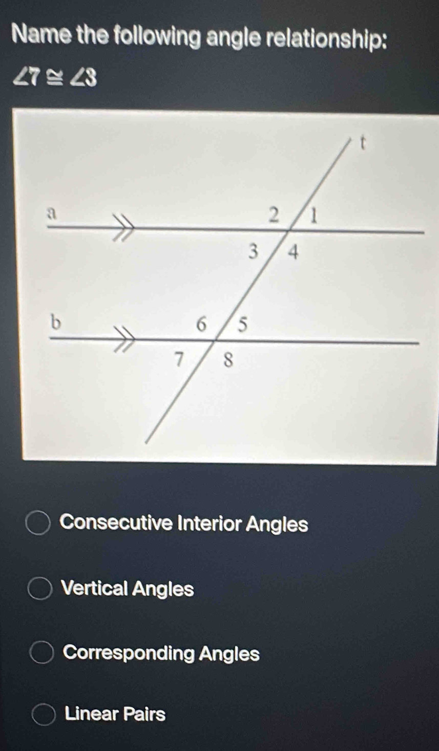 Name the following angle relationship:
∠ 7≌ ∠ 3
Consecutive Interior Angles
Vertical Angles
Corresponding Angles
Linear Pairs