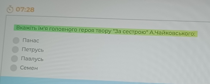 07:28
Βкажίτь імίя головного героя τвору "За сестрою" А.чайковського:
Панас
Петрусь
Павлусь
Cemеh