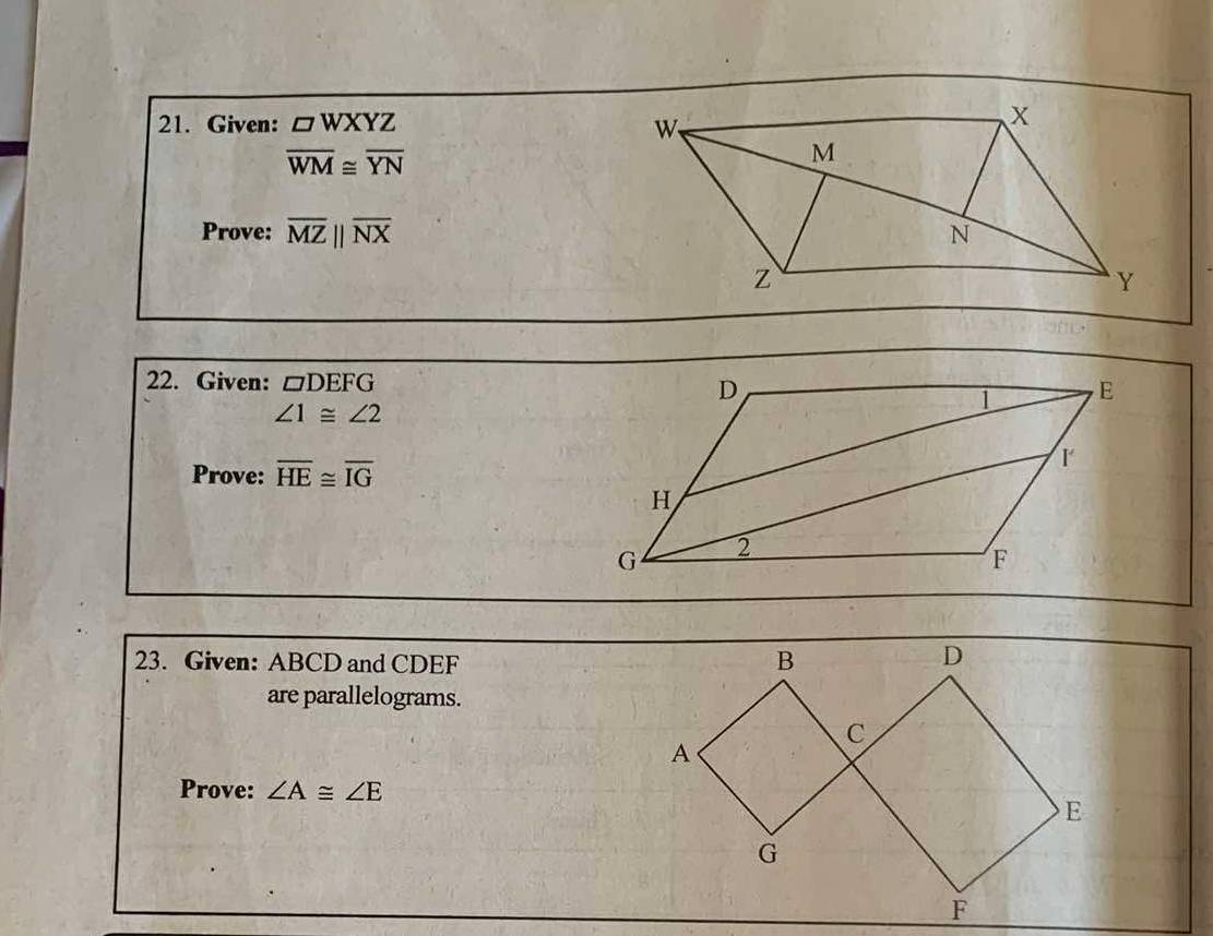 Given: □ WXYZ
overline WM≌ overline YN
Prove: overline MZparallel overline NX
22. Given: □ DEFG
∠ 1≌ ∠ 2
Prove: overline HE≌ overline IG
23. Given: ABCD and CDEF
are parallelograms. 
Prove: ∠ A≌ ∠ E