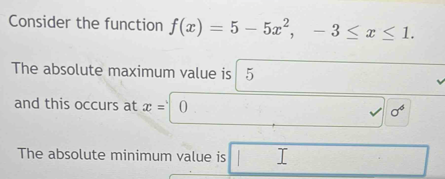 Consider the function f(x)=5-5x^2, -3≤ x≤ 1. 
The absolute maximum value is 5
and this occurs at x= 0
sigma^6
The absolute minimum value is