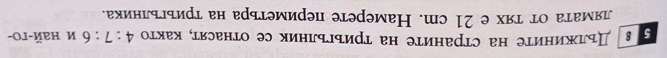 5 8 Пьркиниτе на страните на τриъгълник се отнасят, както 4:7:6u haй-гo- 
лямаτа оτ τях е 21 cm. Намерете периметьра на триъгьлника.