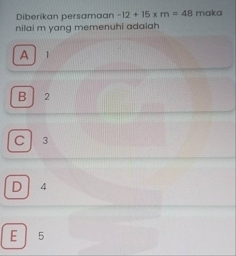 Diberikan persamaan -12+15* m=48 maka
nilai m yang memenuhi adalah
A 1
B 2
a 3
I 4
E 5