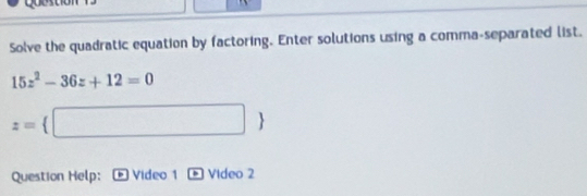 Solve the quadratic equation by factoring. Enter solutions using a comma-separated list.
15z^2-36z+12=0
z= □ 
Question Help: ® Video 1 Video 2