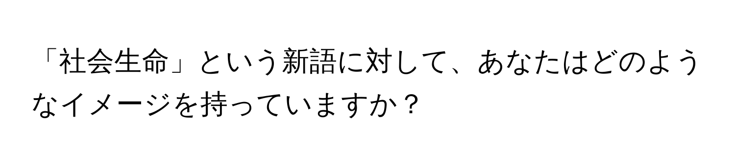 「社会生命」という新語に対して、あなたはどのようなイメージを持っていますか？