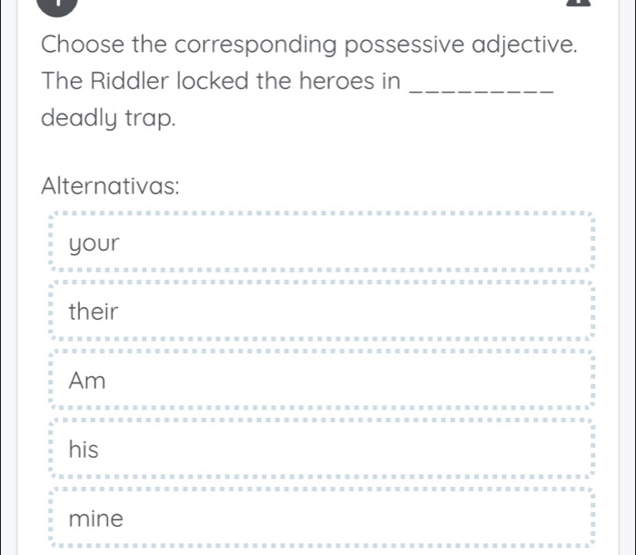 Choose the corresponding possessive adjective.
The Riddler locked the heroes in_
deadly trap.
Alternativas:
your
their
Am
his
mine