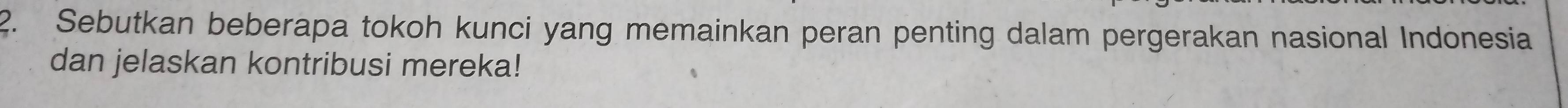 Sebutkan beberapa tokoh kunci yang memainkan peran penting dalam pergerakan nasional Indonesia 
dan jelaskan kontribusi mereka!