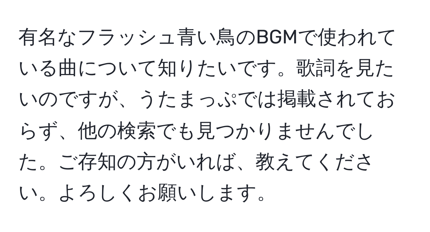 有名なフラッシュ青い鳥のBGMで使われている曲について知りたいです。歌詞を見たいのですが、うたまっぷでは掲載されておらず、他の検索でも見つかりませんでした。ご存知の方がいれば、教えてください。よろしくお願いします。