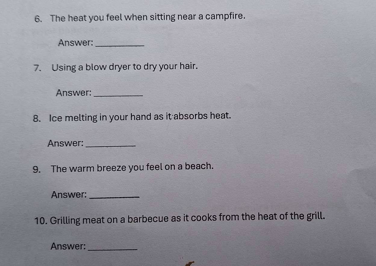 The heat you feel when sitting near a campfire. 
Answer:_ 
7. Using a blow dryer to dry your hair. 
Answer:_ 
8. Ice melting in your hand as it absorbs heat. 
Answer:_ 
9. The warm breeze you feel on a beach. 
Answer:_ 
10. Grilling meat on a barbecue as it cooks from the heat of the grill. 
Answer:_