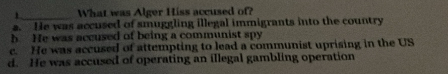 What was Alger Hiss accused of?
a. He was accused of smuggling illegal immigrants into the country
h He was accused of being a communist spy
c. He was accused of attempting to lead a communist uprising in the US
d. He was accused of operating an illegal gambling operation