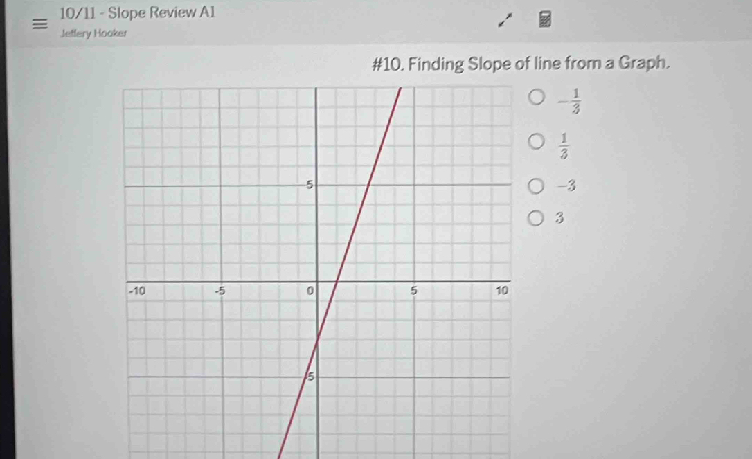 10/11 - Slope Review A1

Jeffery Hooker
#10. Finding Slope of line from a Graph.
- 1/3 
 1/3 
-3
3