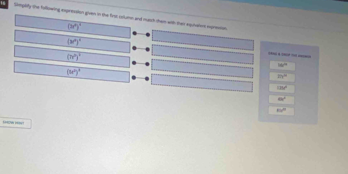 Simplify the following expression given in the first column and match them with their equivalent expression.
(2t^6)^4
(3t^5)^4
(7t^2)^2
DRAG & DROP THE AMSWER
16t^(24)
(5t^2)^3
27t^(24)
125t^6
49t^4
81t^(22)
SHOW HINT
