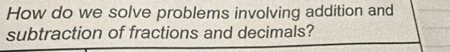 How do we solve problems involving addition and 
subtraction of fractions and decimals?