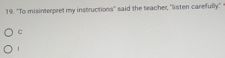 "To misinterpret my instructions" said the teacher, "listen carefully." 
C 
|