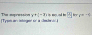 The expression y+(-3) is equal to 6 for y=-9. 
(Type an integer or a decimal.)