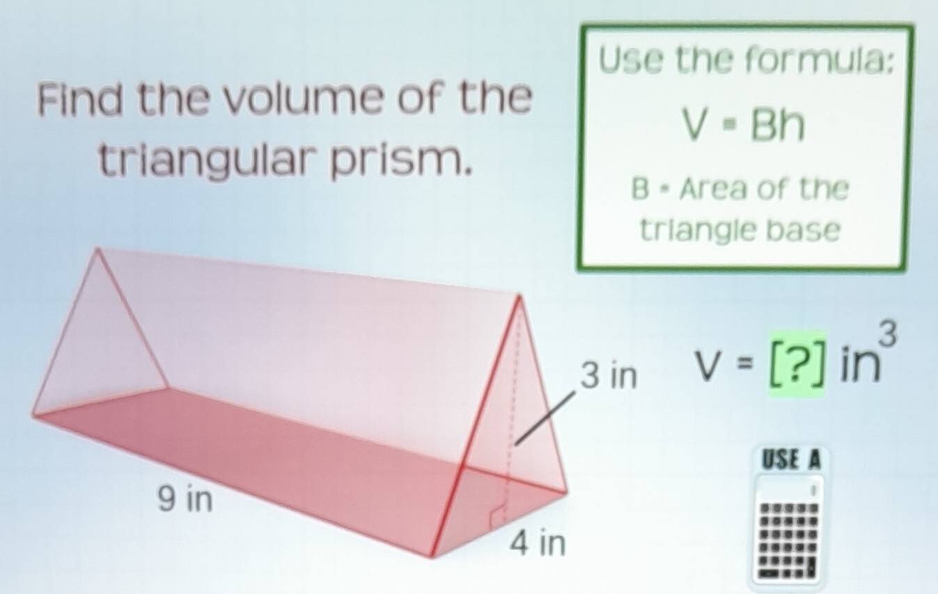 Use the formula: 
Find the volume of the
V=Bh
triangular prism.
B· Area of the 
gle base
V=[?]in^3
USE A