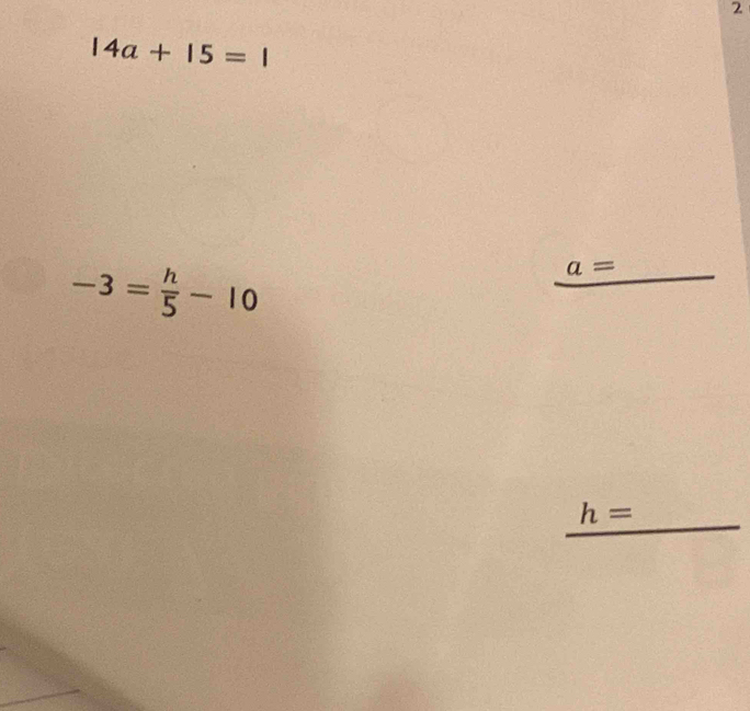 2
14a+15=
-3= h/5 -10
_ 
_
a=
_
h=
_