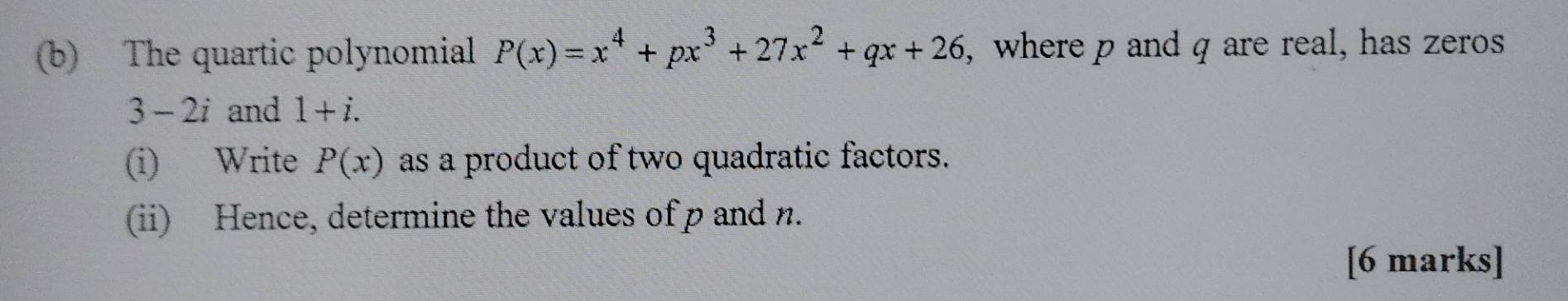 The quartic polynomial P(x)=x^4+px^3+27x^2+qx+26 , where p and q are real, has zeros
3-2i and 1+i. 
(i) Write P(x) as a product of two quadratic factors. 
(ii) Hence, determine the values of p and n. 
[6 marks]