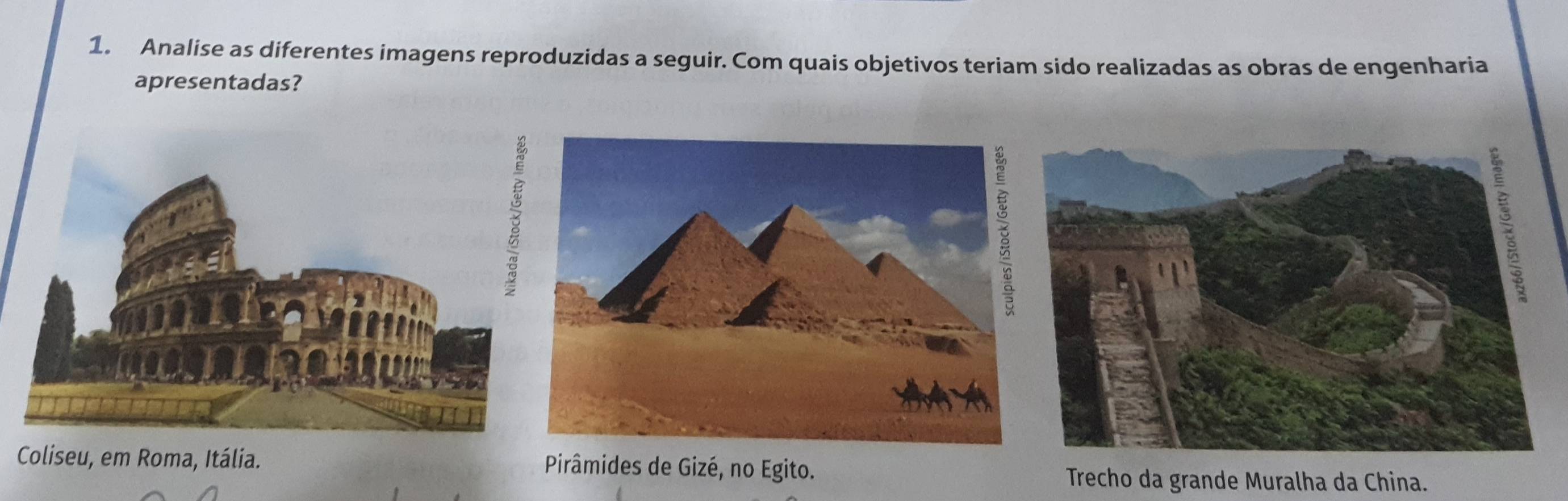 Analise as diferentes imagens reproduzidas a seguir. Com quais objetivos teriam sido realizadas as obras de engenharia
apresentadas?
Coliseu, em Roma, Itália. Pirâmides de Gizé, no Egito.
Trecho da grande Muralha da China.