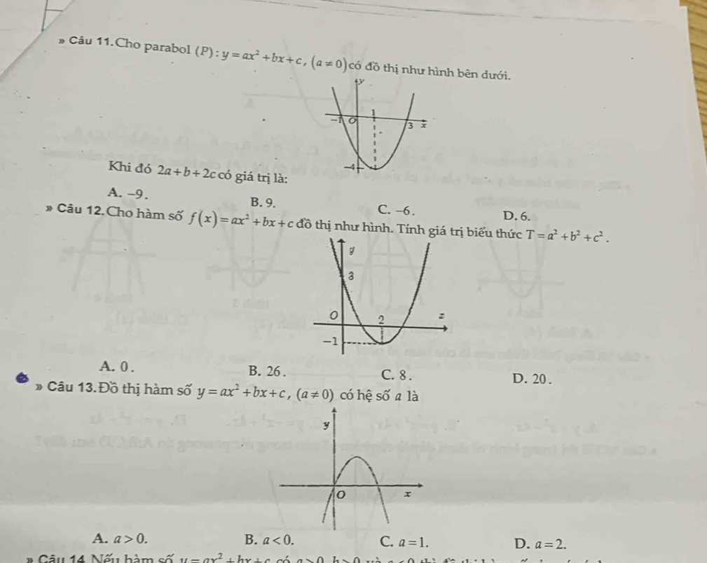 » Câu 11.Cho parabol (P):y=ax^2+bx+c, (a!= 0) có đồ thị như hình bên dưới.
Khi đó 2a+b+2c có giá trị là:
A. -9. B. 9. C. -6. D. 6.
» Câu 12. Cho hàm số f(x)=ax^2+bx+c đồ thị như hình. Tính giá trị biểu thức T=a^2+b^2+c^2.
A. 0. B. 26. C. 8. D. 20.
» Câu 13.Đồ thị hàm số y=ax^2+bx+c, (a!= 0) có hệ Swidehat O a là
A. a>0. B. a<0</tex>. C. a=1. D. a=2. 
Câu 14 Nấ hàm số u=ax^2+bx+c