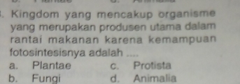 Kingdom yang mencakup organisme
yang merupakan produsen utama dalam
rantai makanan karena kemampuan
fotosintesisnya adalah ....
a. Plantae c. Protista
b. Fungi d. Animalia