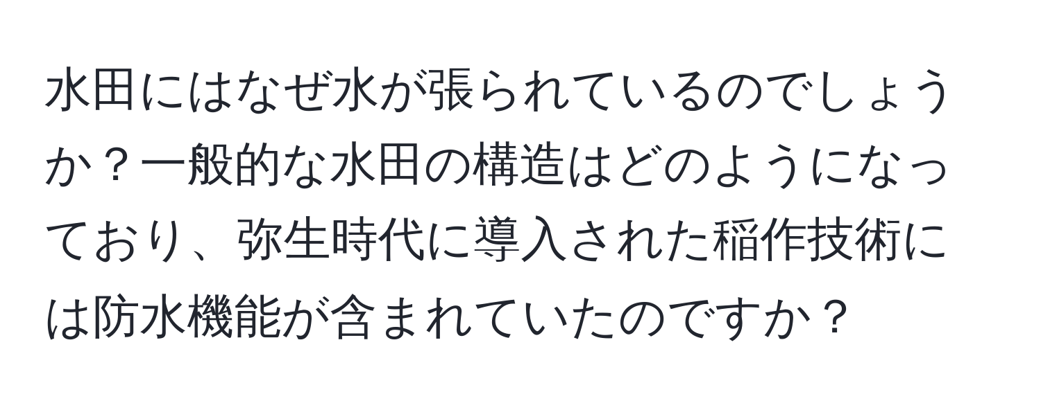 水田にはなぜ水が張られているのでしょうか？一般的な水田の構造はどのようになっており、弥生時代に導入された稲作技術には防水機能が含まれていたのですか？