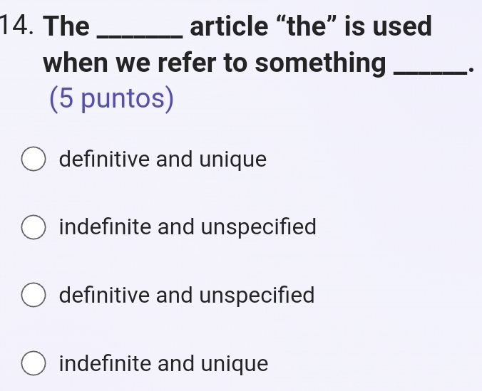 The _article “the” is used
when we refer to something_
.
(5 puntos)
definitive and unique
indefinite and unspecified
definitive and unspecified
indefinite and unique