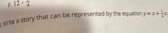 12· frac 4
3, Write a story that can be represented by the equation y=x+ 1/4 x.