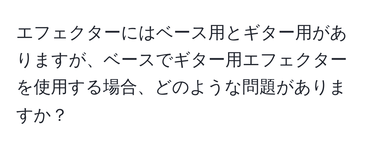 エフェクターにはベース用とギター用がありますが、ベースでギター用エフェクターを使用する場合、どのような問題がありますか？