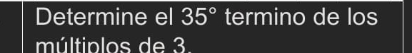 Determine el 35° termino de los 
múltiplos de 3.