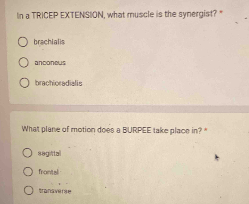 In a TRICEP EXTENSION, what muscle is the synergist? *
brachialis
anconeus
brachioradialis
What plane of motion does a BURPEE take place in? *
sagittal
frontal
transverse