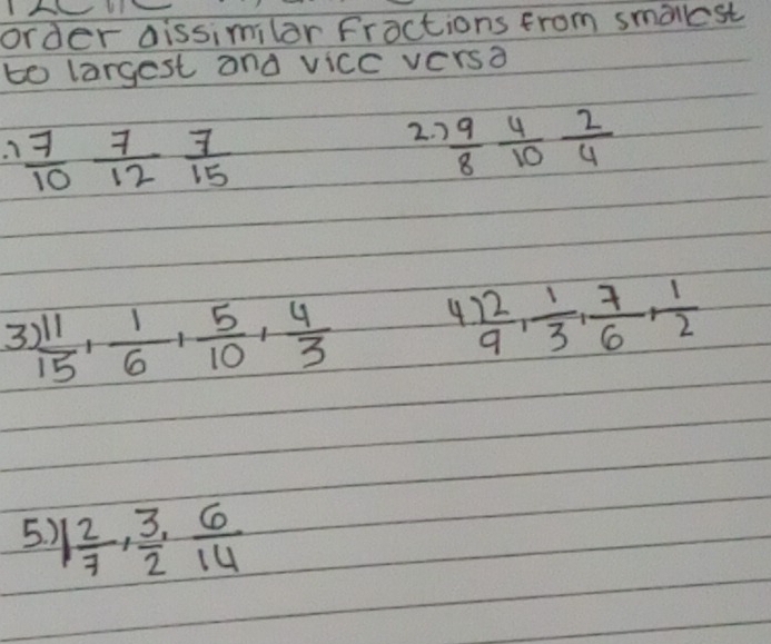 order dissimilar Fractions from smalkst 
to largest and vicc versa
 7/10  7/12  7/15 
2. )  9/8  4/10   2/4 
3  11/15 ,  1/6 ,  5/10 ,  4/3  4  12/9 ,  1/3 ,  7/6 ,  1/2 
5.) 1 2/7 ,  3/2 ,  6/14 