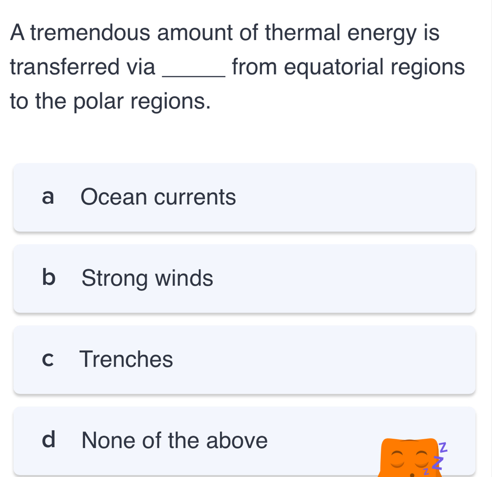 A tremendous amount of thermal energy is
transferred via _from equatorial regions
to the polar regions.
a Ocean currents
b Strong winds
c Trenches
d None of the above
Z