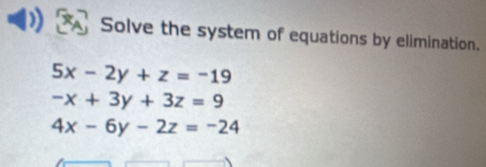 Solve the system of equations by elimination.
5x-2y+z=-19
-x+3y+3z=9
4x-6y-2z=-24