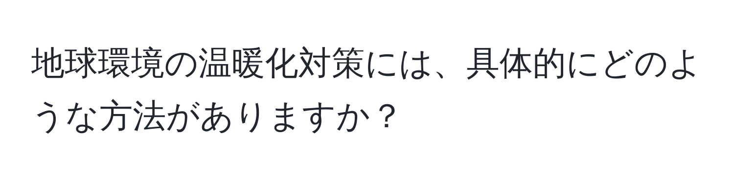 地球環境の温暖化対策には、具体的にどのような方法がありますか？