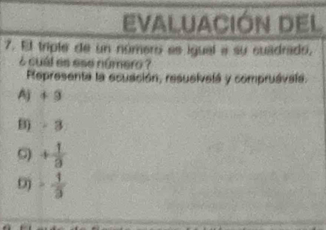 evaluación del
7. El triple de un número ee igual a su suadrado,
6 cual es ese número ?
Representa la ecusción, resusivelá y compruávala.
Aj + 3
B) - 3
S) + 1/3 
D) - 1/3 