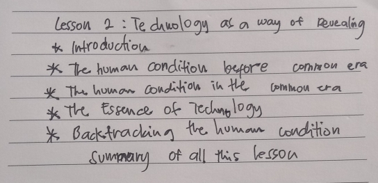 lesson 2: Te chwology as a way of Revealing 
infroduction 
* The human condition before common era 
The homan condition in the common cra 
the essence of Technology 
Backfracking the homan condition 
summary of all this lesson