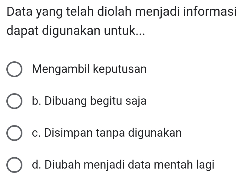 Data yang telah diolah menjadi informasi
dapat digunakan untuk...
Mengambil keputusan
b. Dibuang begitu saja
c. Disimpan tanpa digunakan
d. Diubah menjadi data mentah lagi